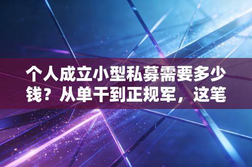 个人成立小型私募需要多少钱？从单干到正规军，这笔账比你想象的要烧钱