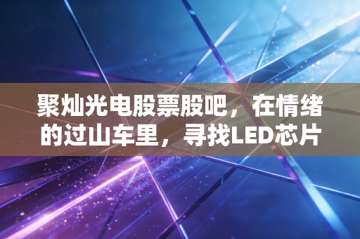 聚灿光电股票股吧,在情绪的过山车里,寻找LED芯片周期的真实体温