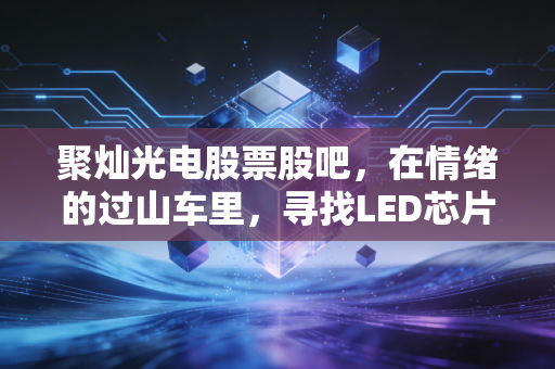 聚灿光电股票股吧,在情绪的过山车里,寻找LED芯片周期的真实体温