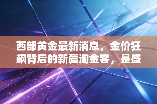 西部黄金最新消息，金价狂飙背后的新疆淘金客，是盛宴还是陷阱？