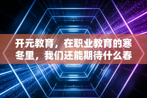 开元教育,在职业教育的寒冬里,我们还能期待什么春天?