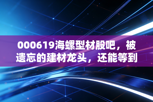 000619海螺型材股吧,被遗忘的建材龙头,还能等到春天吗?