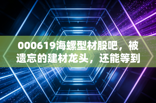 000619海螺型材股吧,被遗忘的建材龙头,还能等到春天吗?