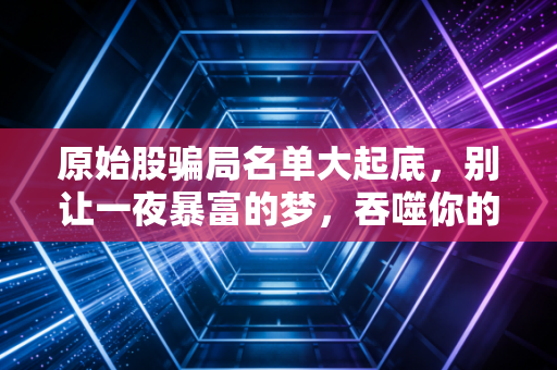 原始股骗局名单大起底,别让一夜暴富的梦,吞噬你的养老钱