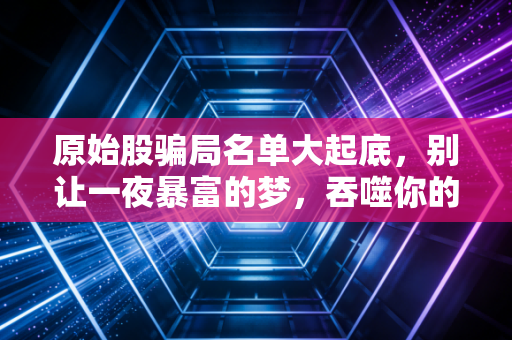 原始股骗局名单大起底,别让一夜暴富的梦,吞噬你的养老钱