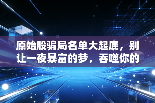 原始股骗局名单大起底,别让一夜暴富的梦,吞噬你的养老钱