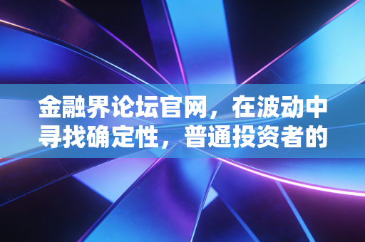 金融界论坛官网,在波动中寻找确定性,普通投资者的生存指南与思考