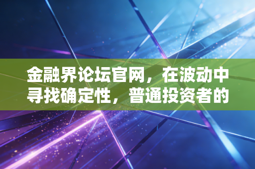 金融界论坛官网,在波动中寻找确定性,普通投资者的生存指南与思考