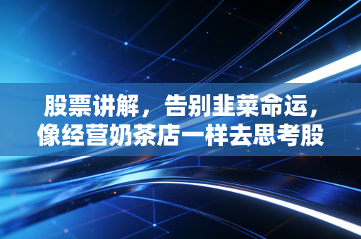 股票讲解，告别韭菜命运，像经营奶茶店一样去思考股票投资