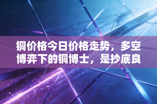 铜价格今日价格走势，多空博弈下的铜博士，是抄底良机还是陷阱？