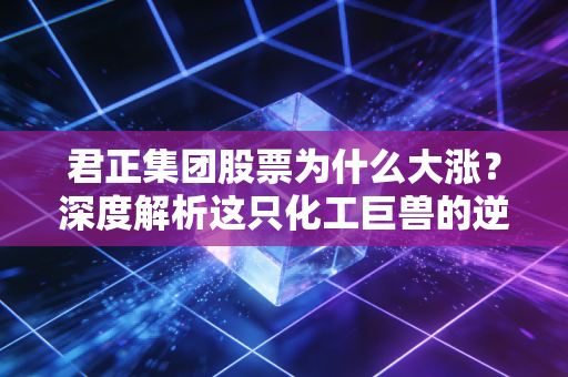 君正集团股票为什么大涨?深度解析这只化工巨兽的逆袭逻辑与未来看点
