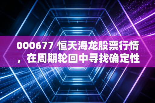 000677 恒天海龙股票行情，在周期轮回中寻找确定性，散户该如何应对这只老牌化工股的起伏？
