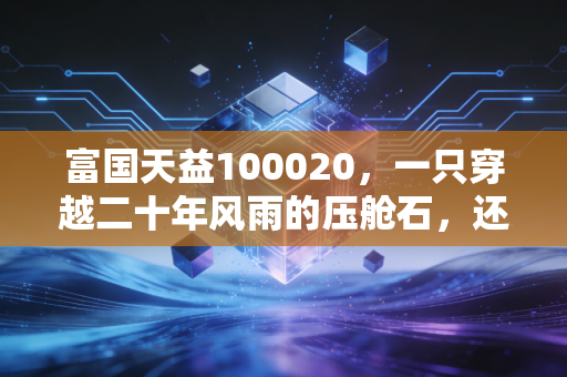 富国天益100020,一只穿越二十年风雨的压舱石,还值得我们托付吗?