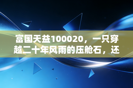 富国天益100020,一只穿越二十年风雨的压舱石,还值得我们托付吗?