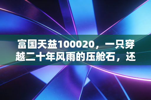 富国天益100020,一只穿越二十年风雨的压舱石,还值得我们托付吗?