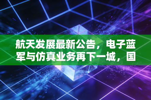航天发展最新公告,电子蓝军与仿真业务再下一城,国防信息化风口下的深层价值挖掘