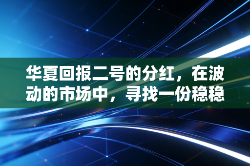 华夏回报二号的分红,在波动的市场中,寻找一份稳稳的现金流安全感