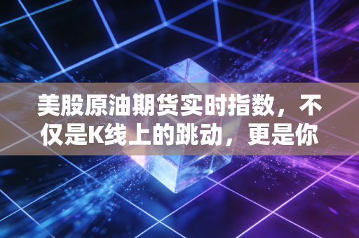美股原油期货实时指数，不仅是K线上的跳动，更是你我生活成本的隐形推手