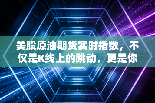 美股原油期货实时指数，不仅是K线上的跳动，更是你我生活成本的隐形推手