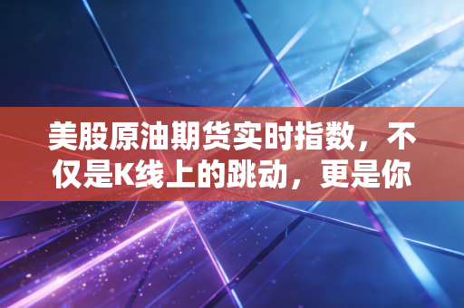美股原油期货实时指数,不仅是K线上的跳动,更是你我生活成本的隐形推手