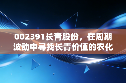 002391长青股份,在周期波动中寻找长青价值的农化老兵