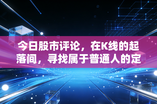 今日股市评论，在K线的起落间，寻找属于普通人的定力