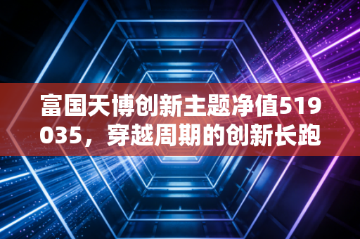 富国天博创新主题净值519035，穿越周期的创新长跑，我们该如何拿住？