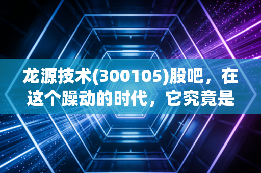 龙源技术(300105)股吧，在这个躁动的时代，它究竟是养老股还是被遗忘的明珠？