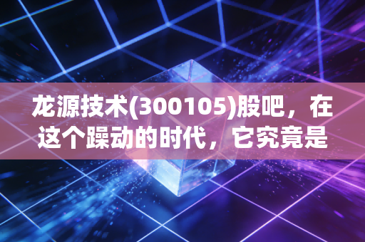 龙源技术(300105)股吧，在这个躁动的时代，它究竟是养老股还是被遗忘的明珠？