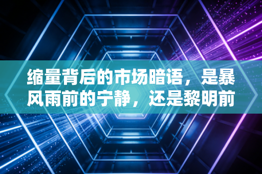 缩量背后的市场暗语,是暴风雨前的宁静,还是黎明前的最后坚守?
