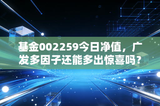 基金002259今日净值，广发多因子还能多出惊喜吗？深度剖析与投资心法