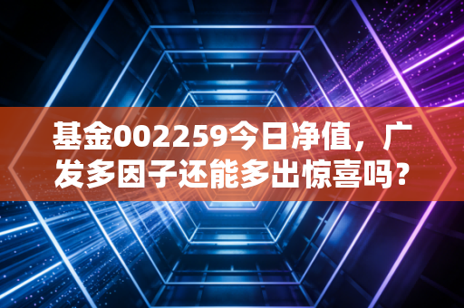 基金002259今日净值，广发多因子还能多出惊喜吗？深度剖析与投资心法
