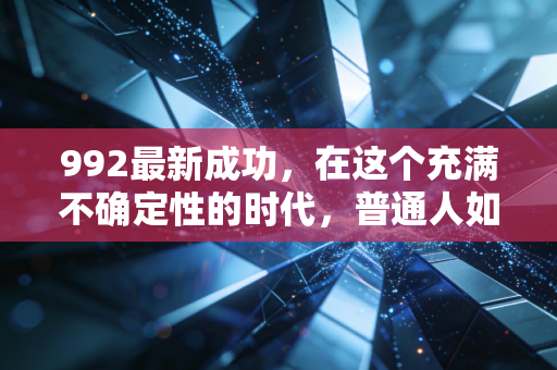992最新成功,在这个充满不确定性的时代,普通人如何利用992法则守住并增值财富