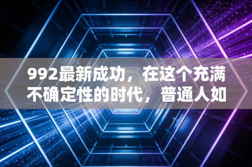 992最新成功，在这个充满不确定性的时代，普通人如何利用992法则守住并增值财富