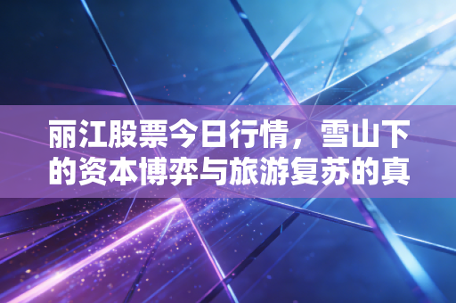 丽江股票今日行情,雪山下的资本博弈与旅游复苏的真实体温