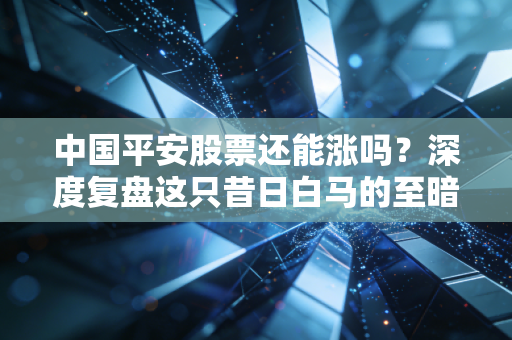 中国平安股票还能涨吗？深度复盘这只昔日白马的至暗时刻与未来希望