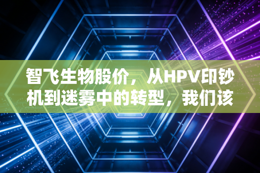 智飞生物股价,从HPV印钞机到迷雾中的转型,我们该如何看待这只疫苗白马?