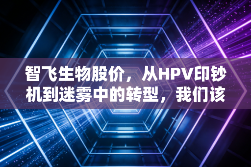 智飞生物股价,从HPV印钞机到迷雾中的转型,我们该如何看待这只疫苗白马?