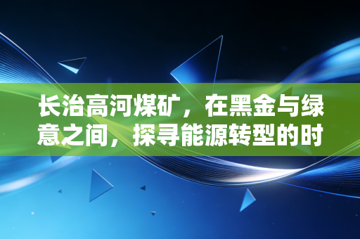 长治高河煤矿,在黑金与绿意之间,探寻能源转型的时代样本