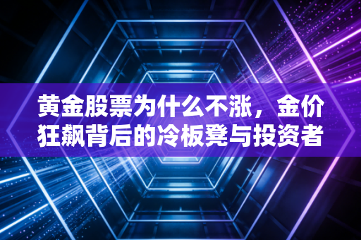 黄金股票为什么不涨,金价狂飙背后的冷板凳与投资者的心理博弈