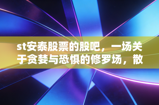 st安泰股票的股吧,一场关于贪婪与恐惧的修罗场,散户最后的倔强与无奈