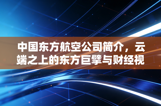 中国东方航空公司简介，云端之上的东方巨擘与财经视角下的韧性生长