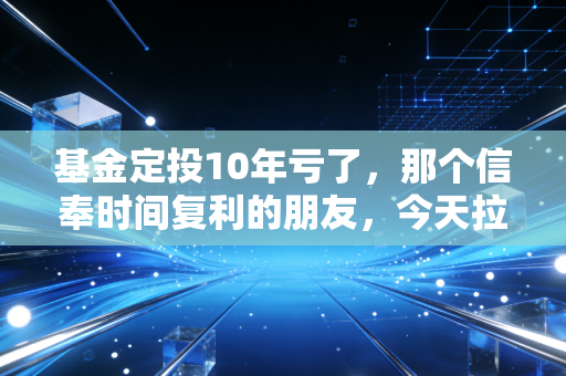 基金定投10年亏了，那个信奉时间复利的朋友，今天拉黑了我