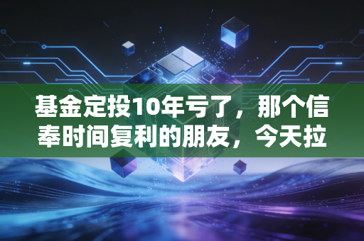 基金定投10年亏了，那个信奉时间复利的朋友，今天拉黑了我