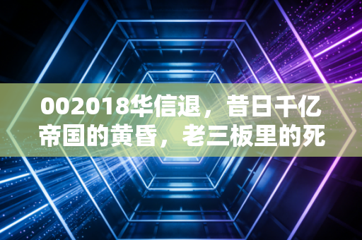 002018华信退，昔日千亿帝国的黄昏，老三板里的死局与救赎