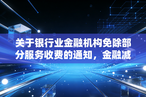 关于银行业金融机构免除部分服务收费的通知，金融减负背后的温情与博弈