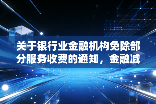 关于银行业金融机构免除部分服务收费的通知，金融减负背后的温情与博弈