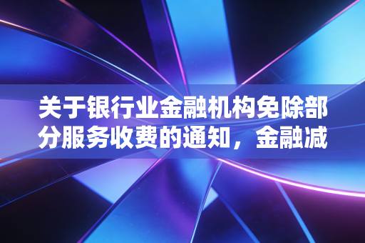 关于银行业金融机构免除部分服务收费的通知，金融减负背后的温情与博弈