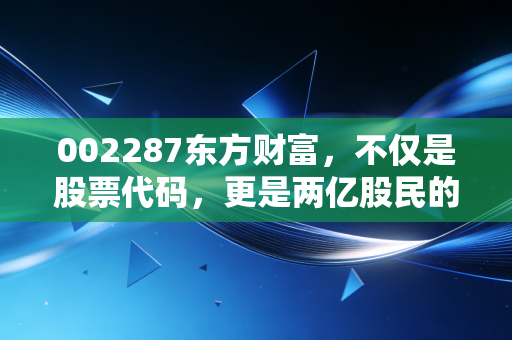002287东方财富,不仅是股票代码,更是两亿股民的情绪宣泄口与财富风向标