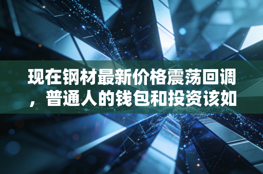 现在钢材最新价格震荡回调,普通人的钱包和投资该如何安放?